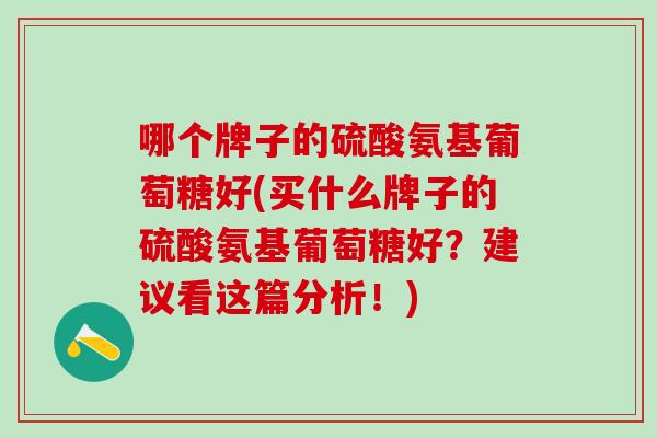 哪个牌子的硫酸氨基葡萄糖好(买什么牌子的硫酸氨基葡萄糖好？建议看这篇分析！)