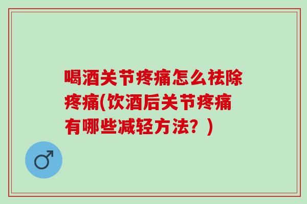 喝酒关节疼痛怎么祛除疼痛(饮酒后关节疼痛有哪些减轻方法？)