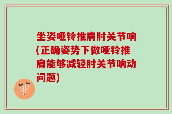 坐姿哑铃推肩肘关节响(正确姿势下做哑铃推肩能够减轻肘关节响动问题)