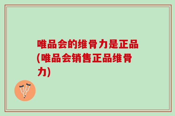 唯品会的维骨力是正品(唯品会销售正品维骨力)