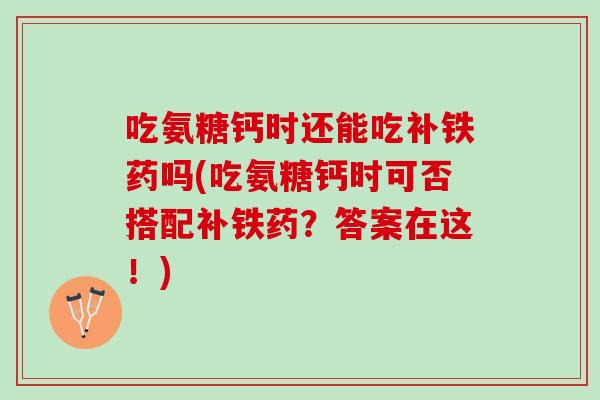 吃氨糖钙时还能吃补铁药吗(吃氨糖钙时可否搭配补铁药？答案在这！)