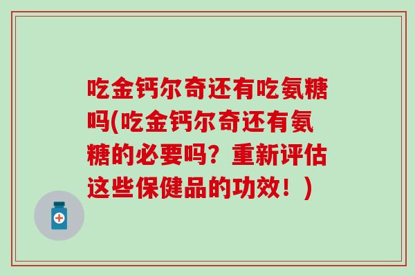 吃金钙尔奇还有吃氨糖吗(吃金钙尔奇还有氨糖的必要吗？重新评估这些保健品的功效！)