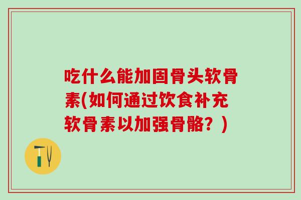 吃什么能加固骨头软骨素(如何通过饮食补充软骨素以加强骨骼？)