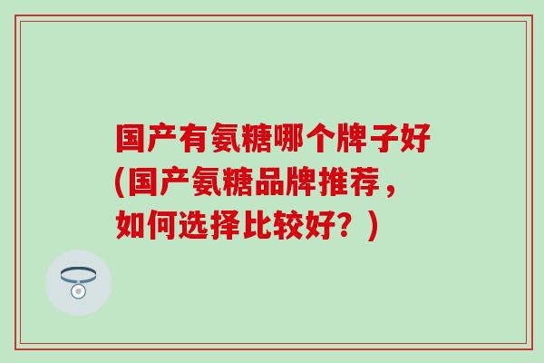 国产有氨糖哪个牌子好(国产氨糖品牌推荐，如何选择比较好？)