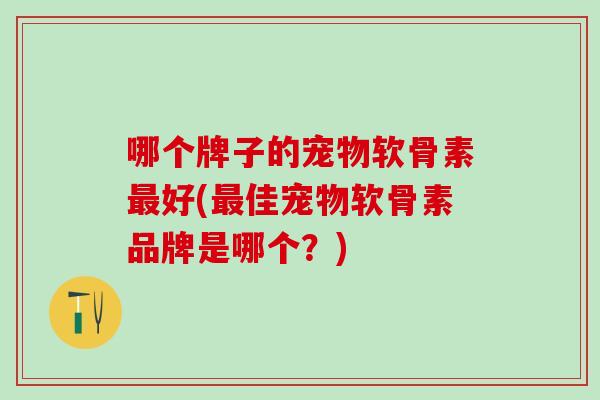 哪个牌子的宠物软骨素好(佳宠物软骨素品牌是哪个?) 哪个牌子的宠物软骨素好(佳宠物软骨素品牌是哪个?)