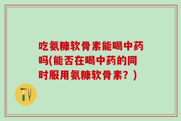 吃氨糠软骨素能喝中药吗(能否在喝中药的同时服用氨糠软骨素？)