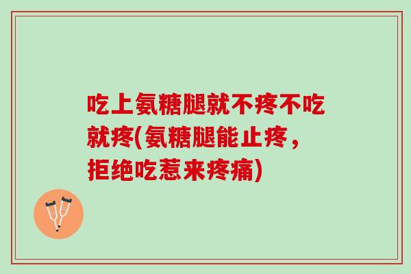 吃上氨糖腿就不疼不吃就疼(氨糖腿能止疼，拒绝吃惹来疼痛)