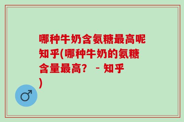 哪种牛奶含氨糖最高呢知乎(哪种牛奶的氨糖含量最高？ - 知乎)