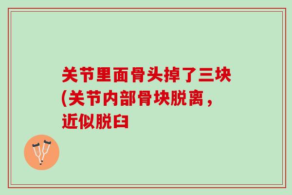 关节里面骨头掉了三块(关节内部骨块脱离，近似脱臼