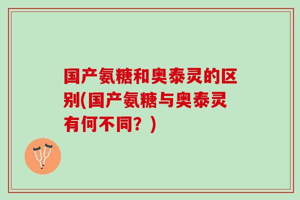 国产氨糖和奥泰灵的区别(国产氨糖与奥泰灵有何不同？)