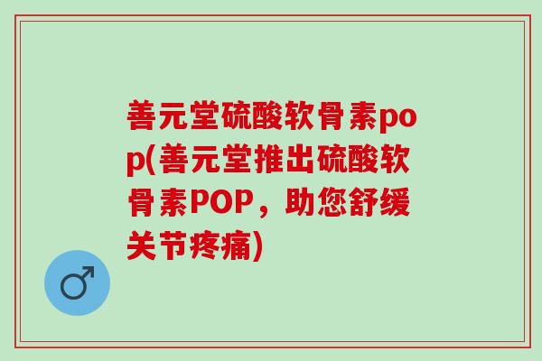 善元堂硫酸软骨素pop(善元堂推出硫酸软骨素POP，助您舒缓关节疼痛)