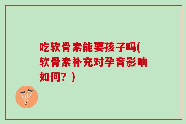 吃软骨素能要孩子吗(软骨素补充对孕育影响如何？)
