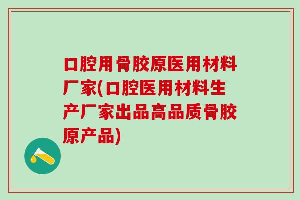 口腔用骨胶原医用材料厂家(口腔医用材料生产厂家出品高品质骨胶原产品)