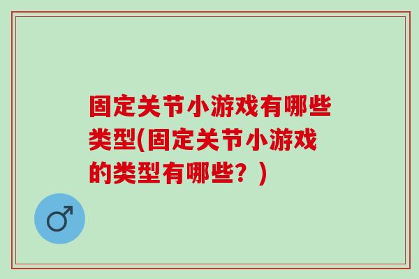 固定关节小游戏有哪些类型(固定关节小游戏的类型有哪些？)