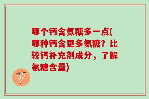 哪个钙含氨糖多一点(哪种钙含更多氨糖？比较钙补充剂成分，了解氨糖含量)