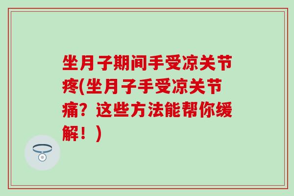 坐月子期间手受凉关节疼(坐月子手受凉关节痛？这些方法能帮你缓解！)