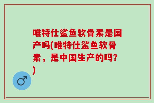 唯特仕鲨鱼软骨素是国产吗(唯特仕鲨鱼软骨素,是中国生产的吗?) 唯特仕鲨鱼软骨素是国产吗(唯特仕鲨鱼软骨素,是中国生产的吗?)
