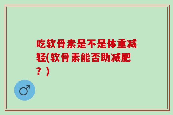 吃软骨素是不是体重减轻(软骨素能否助减肥？)