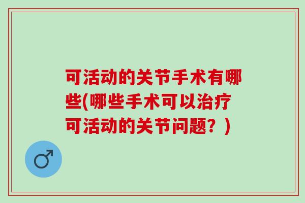 可活动的关节手术有哪些(哪些手术可以治疗可活动的关节问题？)