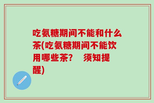 吃氨糖期间不能和什么茶(吃氨糖期间不能饮用哪些茶？  须知提醒)