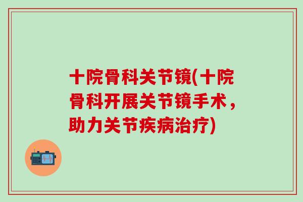 十院骨科关节镜(十院骨科开展关节镜手术，助力关节疾病治疗)