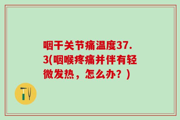 咽干关节痛温度37.3(咽喉疼痛并伴有轻微发热，怎么办？)
