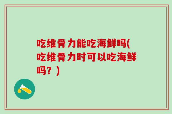 吃维骨力能吃海鲜吗(吃维骨力时可以吃海鲜吗？)