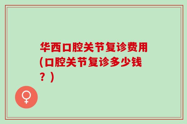 华西口腔关节复诊费用(口腔关节复诊多少钱？)