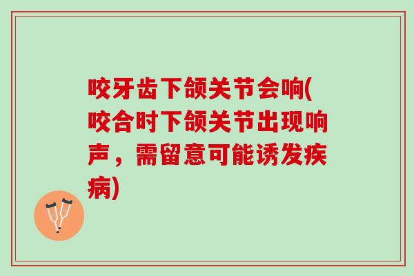 咬牙齿下颌关节会响(咬合时下颌关节出现响声,需留意可能诱发) 咬牙齿下颌关节会响(咬合时下颌关节出现响声,需留意可能诱发)