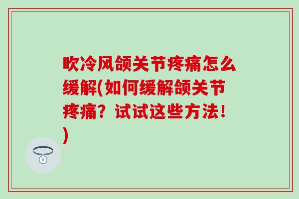 吹冷风颌关节疼痛怎么缓解(如何缓解颌关节疼痛？试试这些方法！)