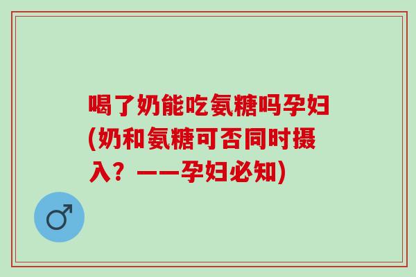喝了奶能吃氨糖吗孕妇(奶和氨糖可否同时摄入？——孕妇必知)