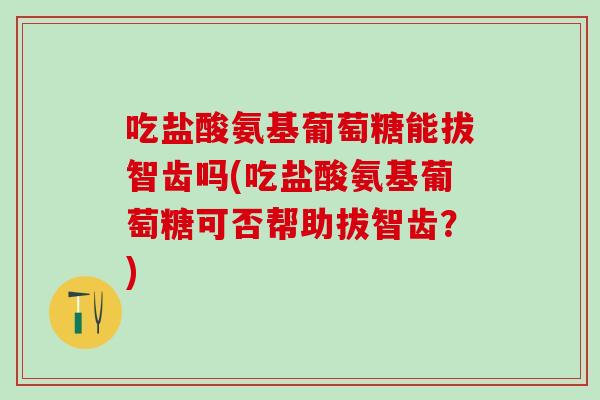 吃盐酸氨基葡萄糖能拔智齿吗(吃盐酸氨基葡萄糖可否帮助拔智齿？)