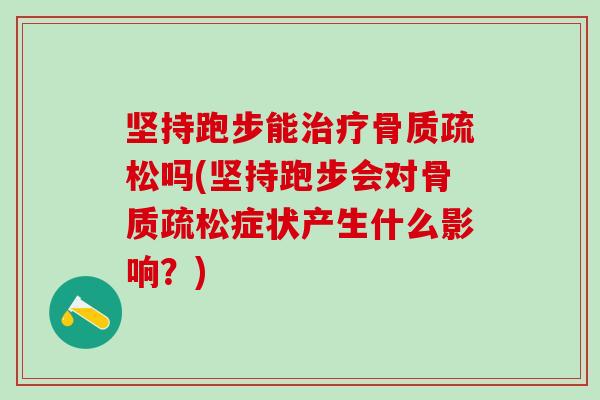坚持跑步能治疗骨质疏松吗(坚持跑步会对骨质疏松症状产生什么影响？)