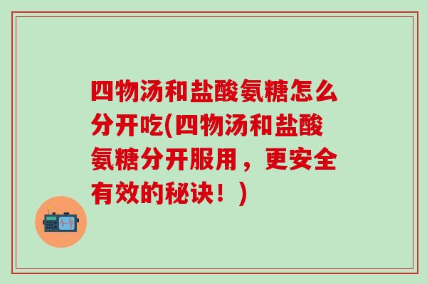 四物汤和盐酸氨糖怎么分开吃(四物汤和盐酸氨糖分开服用，更安全有效的秘诀！)