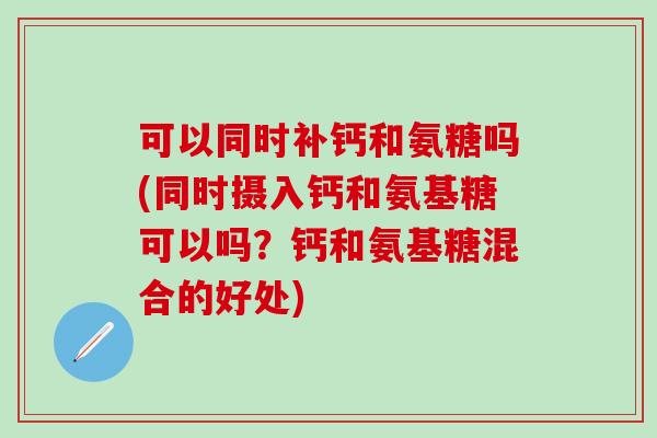 可以同时补钙和氨糖吗(同时摄入钙和氨基糖可以吗？钙和氨基糖混合的好处)