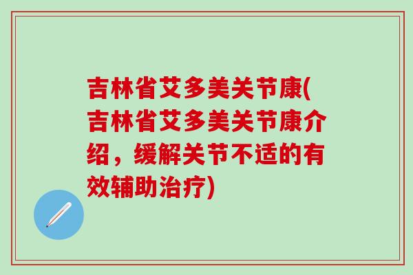 吉林省艾多美关节康(吉林省艾多美关节康介绍，缓解关节不适的有效辅助治疗)