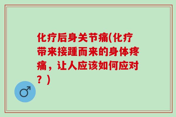 化疗后身关节痛(化疗带来接踵而来的身体疼痛，让人应该如何应对？)