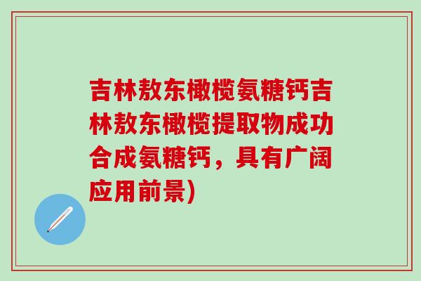 吉林敖东橄榄氨糖钙吉林敖东橄榄提取物成功合成氨糖钙，具有广阔应用前景)