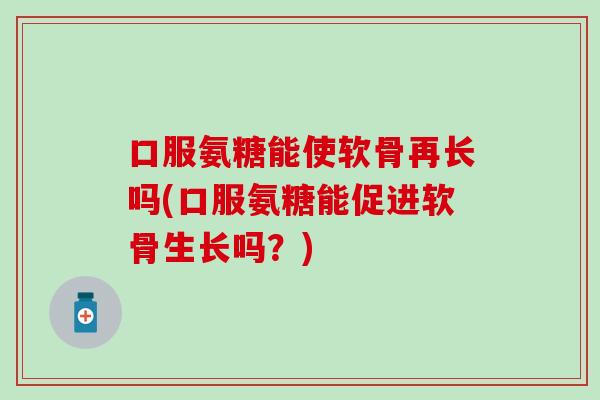 口服氨糖能使软骨再长吗(口服氨糖能促进软骨生长吗？)