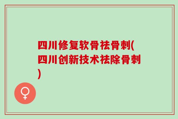 四川修复软骨祛骨刺(四川创新技术祛除骨刺)