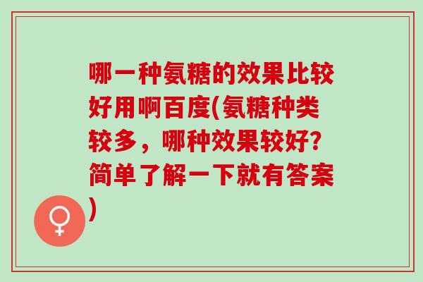 哪一种氨糖的效果比较好用啊百度(氨糖种类较多，哪种效果较好？简单了解一下就有答案)