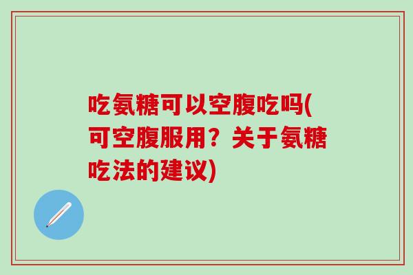 吃氨糖可以空腹吃吗(可空腹服用？关于氨糖吃法的建议)