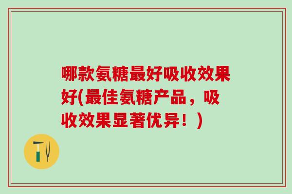 哪款氨糖好吸收效果好(佳氨糖产品,吸收效果显著优异!) 哪款氨糖好吸收效果好(佳氨糖产品,吸收效果显著优异!)
