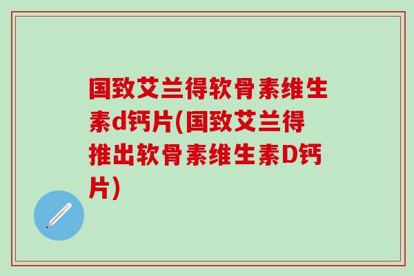 国致艾兰得软骨素维生素d钙片(国致艾兰得推出软骨素维生素D钙片)