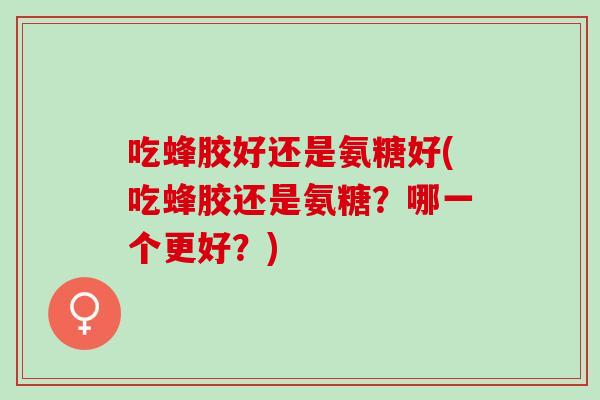 吃蜂胶好还是氨糖好(吃蜂胶还是氨糖？哪一个更好？)