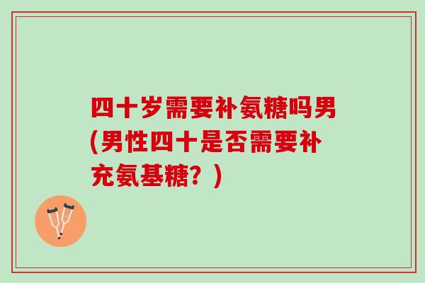 四十岁需要补氨糖吗男(男性四十是否需要补充氨基糖?) 四十岁需要补氨糖吗男(男性四十是否需要补充氨基糖?)