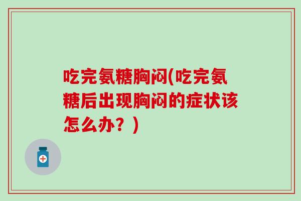 吃完氨糖胸闷(吃完氨糖后出现胸闷的症状该怎么办？)