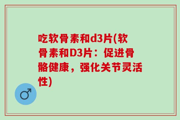 吃软骨素和d3片(软骨素和D3片：促进骨骼健康，强化关节灵活性)