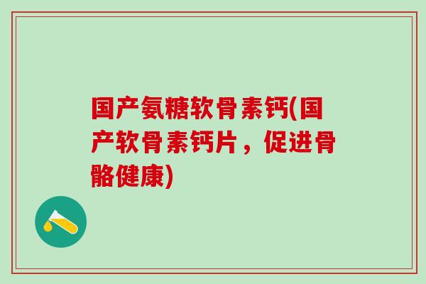国产氨糖软骨素钙(国产软骨素钙片，促进骨骼健康)