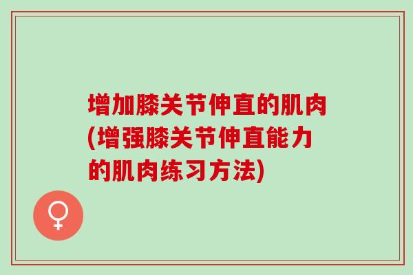 增加膝关节伸直的肌肉(增强膝关节伸直能力的肌肉练习方法)